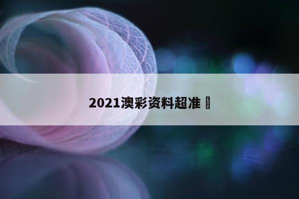 2021澳彩资料超准	