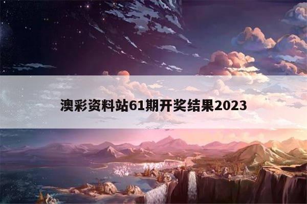 澳彩资料站61期开奖结果2023