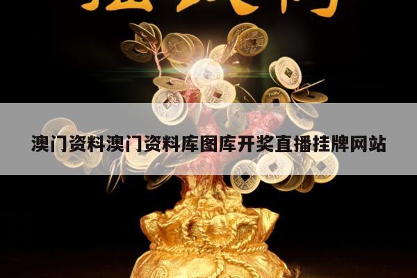 澳门资料澳门资料库图库开奖直播挂牌网站