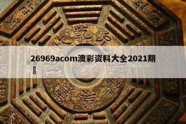 26969acom澳彩资料大全2021期	