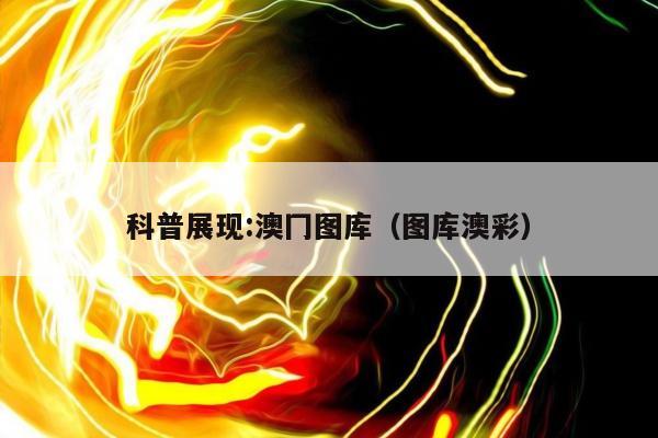科普展现:澳冂图库（图库澳彩）