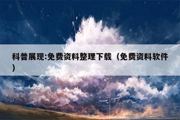 科普展现:免费资料整理下载（免费资料软件）