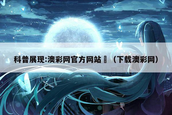 科普展现:澳彩网官方网站	（下载澳彩网）