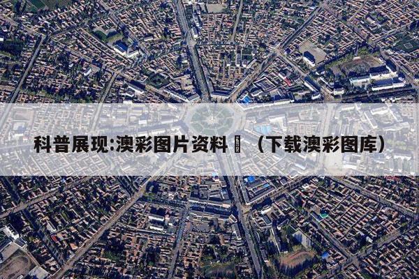 科普展现:澳彩图片资料	（下载澳彩图库）
