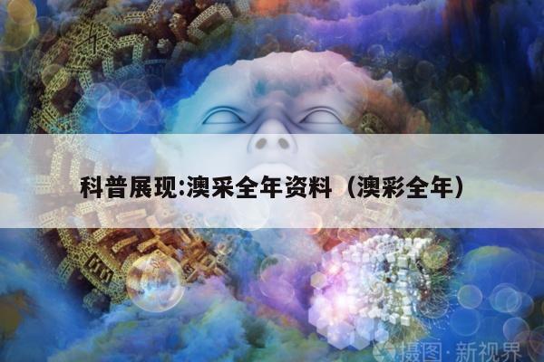 科普展现:澳采全年资料（澳彩全年）